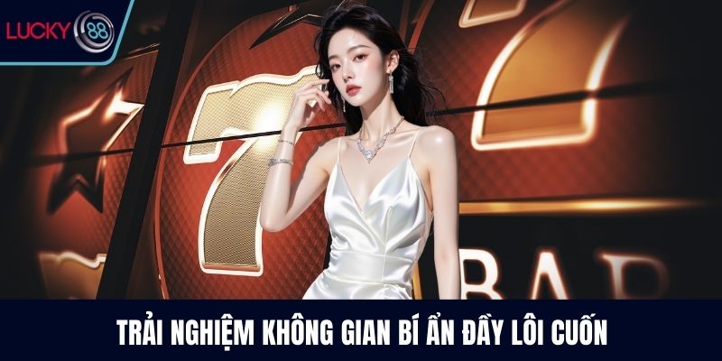 Trải nghiệm không gian bí ẩn đầy lôi cuốn